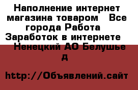 Наполнение интернет магазина товаром - Все города Работа » Заработок в интернете   . Ненецкий АО,Белушье д.